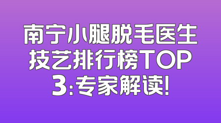 南宁小腿脱毛医生技艺排行榜TOP3：专家解读！