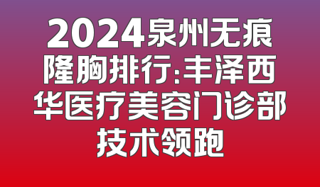 2024泉州无痕隆胸排行：丰泽西华医疗美容门诊部技术领跑