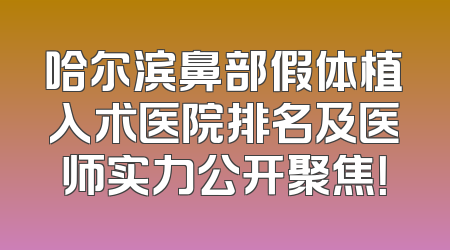 哈尔滨鼻部假体植入术医院排名及医师实力公开聚焦！