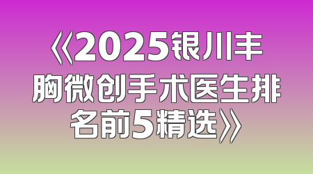 《2025银川丰胸微创手术医生排名前5精选》
