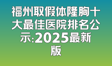 福州取假体隆胸十大最佳医院排名公示：2025最新版