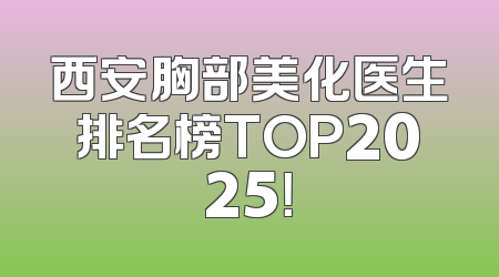 西安胸部美化医生排名榜TOP2025！