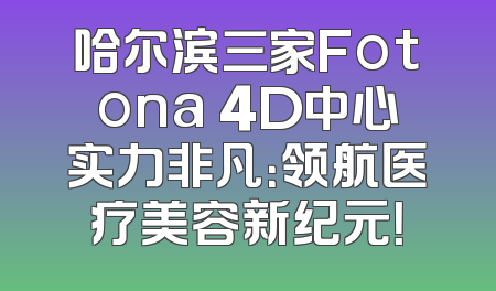 哈尔滨三家Fotona 4D中心实力非凡：领航医疗美容新纪元！