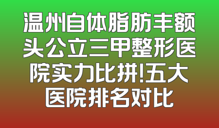 温州自体脂肪丰额头公立三甲整形医院实力比拼！五大医院排名对比