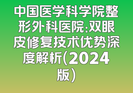 中国医学科学院整形外科医院：双眼皮修复技术优势深度解析（2024版）