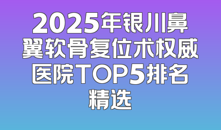 2025年银川鼻翼软骨复位术权威医院TOP5排名精选