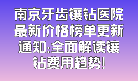 南京牙齿镶钻医院最新价格榜单更新通知：全面解读镶钻费用趋势！