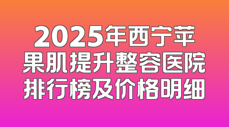 2025年西宁苹果肌提升整容医院排行榜及价格明细