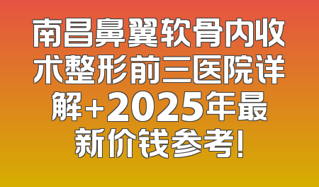 南昌鼻翼软骨内收术整形前三医院详解+2025年最新价钱参考!