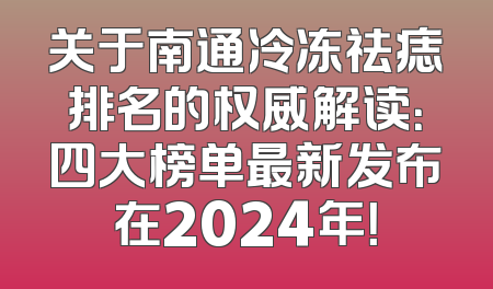 关于南通冷冻祛痣排名的权威解读：四大榜单最新发布在2024年！