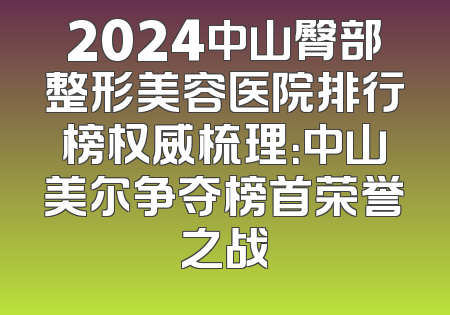 2024中山臀部整形美容医院排行榜权威梳理：中山美尔争夺榜首荣誉之战