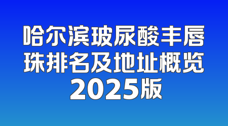 哈尔滨玻尿酸丰唇珠排名及地址概览 2025版