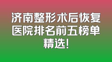 济南整形术后恢复医院排名前五榜单精选！