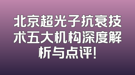 北京超光子抗衰技术五大机构深度解析与点评！