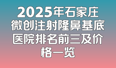 2025年石家庄微创注射隆鼻基底医院排名前三及价格一览