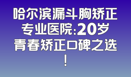 哈尔滨漏斗胸矫正专业医院：20岁青春矫正口碑之选！
