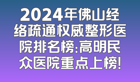 2024年佛山经络疏通权威整形医院排名榜：高明民众医院重点上榜！