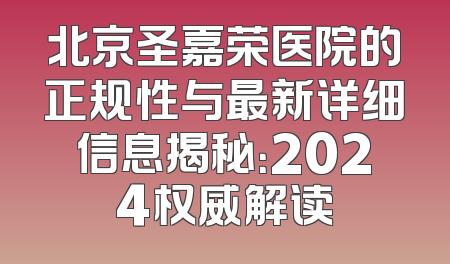 北京圣嘉荣医院的正规性与最新详细信息揭秘：2024权威解读