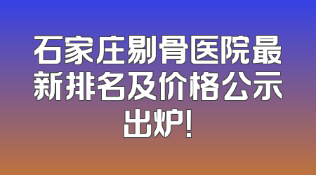 石家庄剔骨医院最新排名及价格公示出炉！