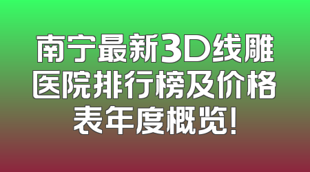 南宁最新3D线雕医院排行榜及价格表年度概览！