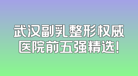 武汉副乳整形权威医院前五强精选!