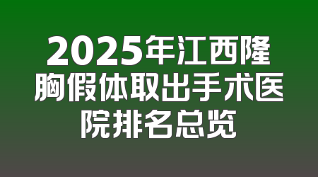 2025年江西隆胸假体取出手术医院排名总览