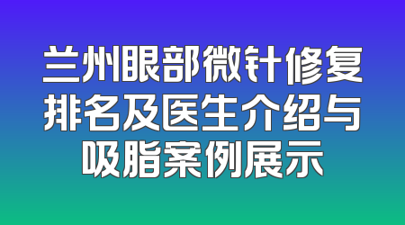 兰州眼部微针修复排名及医生介绍与吸脂案例展示