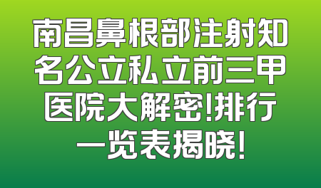 南昌鼻根部注射知名公立私立前三甲医院大解密！排行一览表揭晓！
