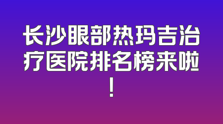 长沙眼部热玛吉治疗医院排名榜来啦！