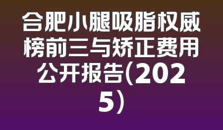 合肥小腿吸脂权威榜前三与矫正费用公开报告（2025）