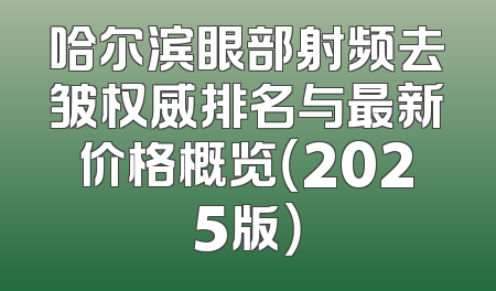 哈尔滨眼部射频去皱权威排名与最新价格概览（2025版）
