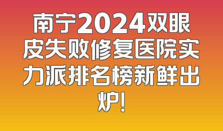 南宁2024双眼皮失败修复医院实力派排名榜新鲜出炉！