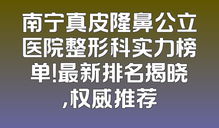 南宁真皮隆鼻公立医院整形科实力榜单！最新排名揭晓，权威推荐