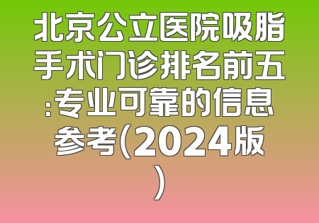 北京公立医院吸脂手术门诊排名前五：专业可靠的信息参考（2024版）