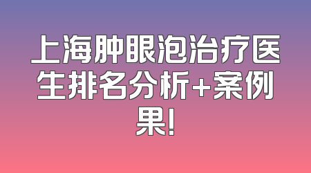 上海肿眼泡治疗医生排名分析+案例果!