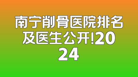 南宁削骨医院排名及医生公开!2024