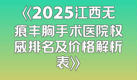 《2025江西无痕丰胸手术医院权威排名及价格解析表》