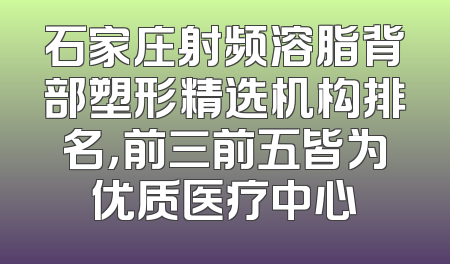 石家庄射频溶脂背部塑形精选机构排名，前三前五皆为优质医疗中心