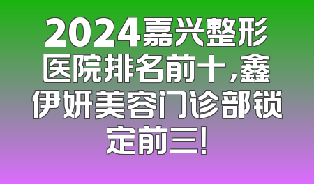 2024嘉兴整形医院排名前十，鑫伊妍美容门诊部锁定前三！