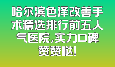 哈尔滨色泽改善手术精选排行前五人气医院，实力口碑赞赞哒！