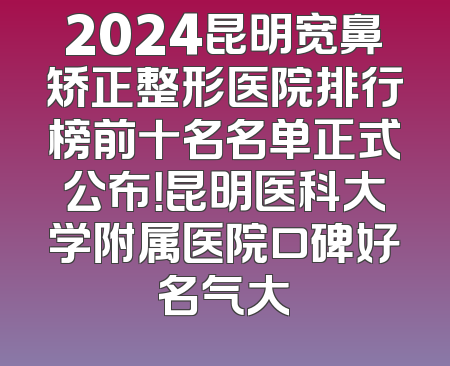 2024昆明宽鼻矫正整形医院排行榜前十名名单正式公布！昆明医科大学附属医院口碑好名气大