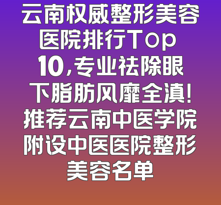 云南权威整形美容医院排行Top 10，专业祛除眼下脂肪风靡全滇！推荐云南中医学院附设中医医院整形美容名单