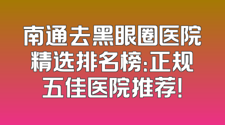 南通去黑眼圈医院精选排名榜：正规五佳医院推荐！