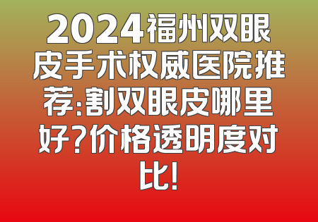 2024福州双眼皮手术权威医院推荐：割双眼皮哪里好？价格透明度对比！