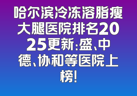 哈尔滨冷冻溶脂瘦大腿医院排名2025更新：盛、中德、协和等医院上榜！