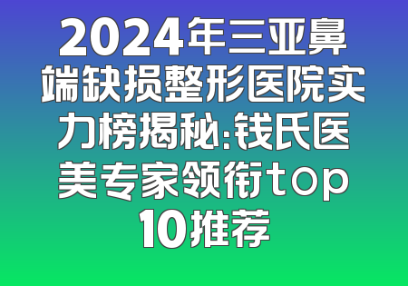 2024年三亚鼻端缺损整形医院实力榜揭秘：钱氏医美专家领衔top10推荐