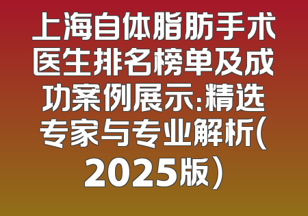 上海自体脂肪手术医生排名榜单及成功案例展示：精选专家与专业解析（2025版）