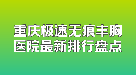重庆极速无痕丰胸医院最新排行盘点