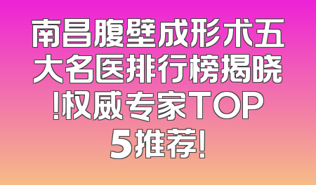 南昌腹壁成形术五大名医排行榜揭晓！权威专家TOP5推荐！