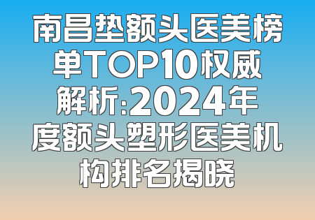 南昌垫额头医美榜单TOP10权威解析：2024年度额头塑形医美机构排名揭晓